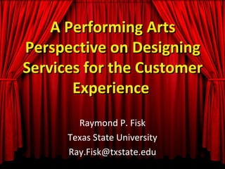 A Performing Arts
Perspective on Designing
Services for the Customer
       Experience
        Raymond P. Fisk
      Texas State University
      Ray.Fisk@txstate.edu
 