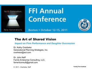 The Art of Shared Vision Impact on Firm Performance and Daughter Succession Dr. Kathy Overbeke Generational Planning Strategies, Inc. [email_address] Dr. John Neff Family Enterprise Consulting, LLC. [email_address] ©  2011 - Overbeke, Neff  