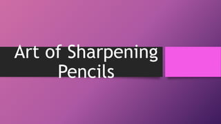 Art of Sharpening
Pencils
 