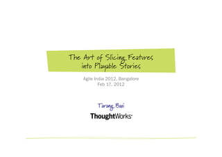 The Art of Slicing Features
   into Playable Stories
    Agile India 2012, Bangalore
            Feb 17, 2012



           Tarang Baxi
 