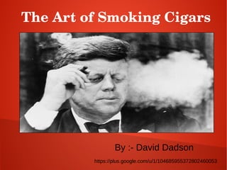 The Art of Smoking Cigars 
By :- David Dadson 
https://plus.google.com/u/1/104685955372802460053 
 