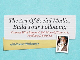 The Art Of Social Media: 
Build Your Following 
Connect With Buyers & Sell More Of Your Art, 
Products & Services 
w i t h R o d ne y Wa shi n g t o n 
 