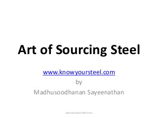 Art of Sourcing Steel
www.knowyoursteel.com
by
Madhusoodhanan Sayeenathan
www.knowyoursteel.com
 