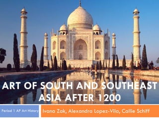 ART OF SOUTH AND SOUTHEAST ASIA AFTER 1200 Ivana Zak, Alexandra Lopez-Vila, Callie Schiff Period 1 AP Art History 