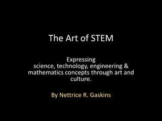 The Art of STEM

             Expressing
 science, technology, engineering &
mathematics concepts through art and
              culture.

       By Nettrice R. Gaskins
 