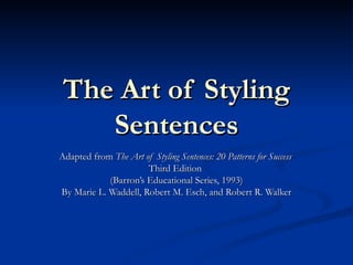 The Art of Styling Sentences Adapted from  The Art of Styling Sentences: 20 Patterns for Success   Third Edition  (Barron’s Educational Series, 1993) By Marie L. Waddell, Robert M. Esch, and Robert R. Walker 