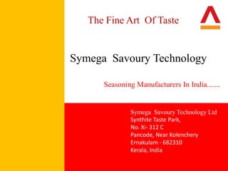 Symega Savoury Technology Ltd
Synthite Taste Park,
No. Xi- 312 C
Pancode, Near Kolenchery
Ernakulam - 682310
Kerala, India
The Fine Art Of Taste
Seasoning Manufacturers In India.......
Symega Savoury Technology
 