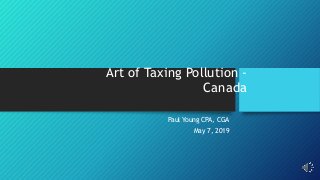 Art of Taxing Pollution -
Canada
Paul Young CPA, CGA
May 7, 2019
 