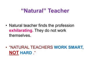 “Natural” Teacher
• Natural teacher finds the profession
exhilarating. They do not work
themselves.
• “NATURAL TEACHERS WORK SMART,
NOT HARD .”
 