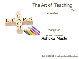 The Art of Teaching
Tips
to teachers
WORKSHOP
By
National Level Trainer
Ashoka Nashi
Cell : 8496957332 E-mail : ashokanashi@gmail.com
 