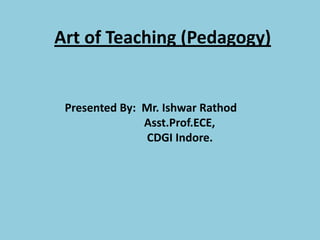 Art of Teaching (Pedagogy)
Presented By: Mr. Ishwar Rathod
Asst.Prof.ECE,
CDGI Indore.
 
