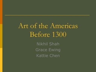 Art of the Americas Before 1300 Nikhil Shah Grace Ewing Kattie Chen 