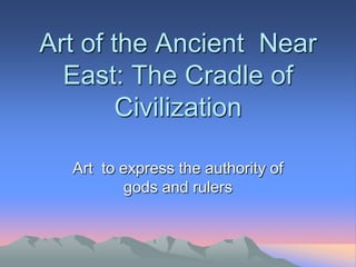 Art of the Ancient  Near East: The Cradle of Civilization Art  to express the authority of gods and rulers 