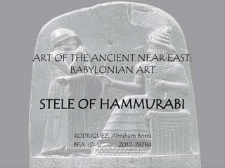 ART OF THE ANCIENT NEAR EAST:
       BABYLONIAN ART


 STELE OF HAMMURABI

       RODRIGUEZ, Abraham Borra
       BFA ID-U     2012-78784
 