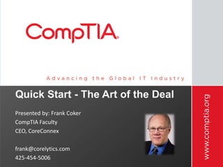 Quick Start - The Art of the Deal
Presented by: Frank Coker
CompTIA Faculty
CEO, CoreConnex
frank@corelytics.com
425-454-5006

 