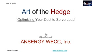 206-877-0991 www.ansergy.com
June 5, 2020
Art of the Hedge
Optimizing Your Cost to Serve Load
By
Mike Griswold
ANSERGY WECC, Inc.
 