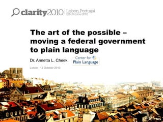 The art of the possible –
moving a federal government
to plain language
Dr. Annetta L. Cheek
Lisbon | 12 October 2010
 