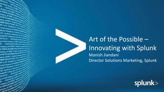 Art of the Possible –
Innovating with Splunk
Manish Jiandani
Director Solutions Marketing, Splunk
 