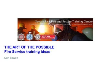 THE ART OF THE POSSIBLE
Fire Service training ideas
Dan Bowen

 