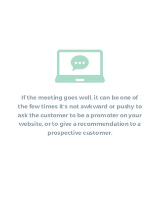 If the meeting goes well, it can be one of
the few times it’s not awkward or pushy to
ask the customer to be a promoter on...