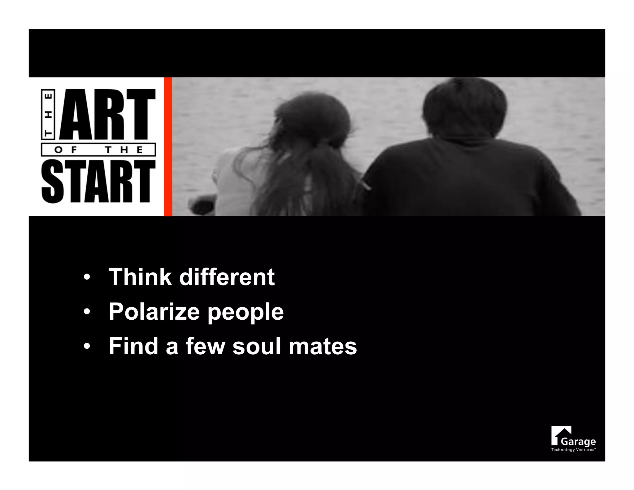 • Think different
• Polarize people
• Find a few soul mates
 
