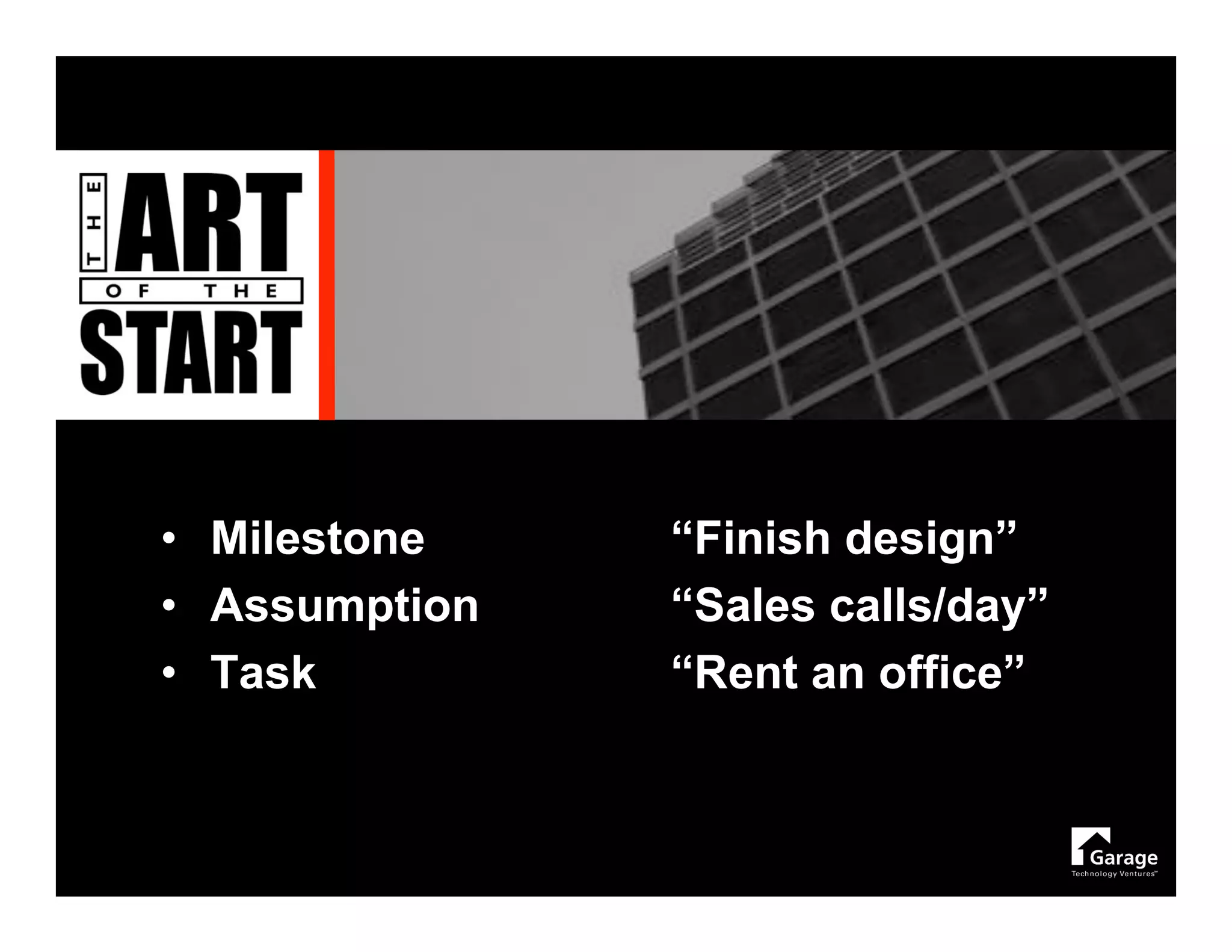 • Milestone    “Finish design”
• Assumption   “Sales calls/day”
• Task         “Rent an office”
 