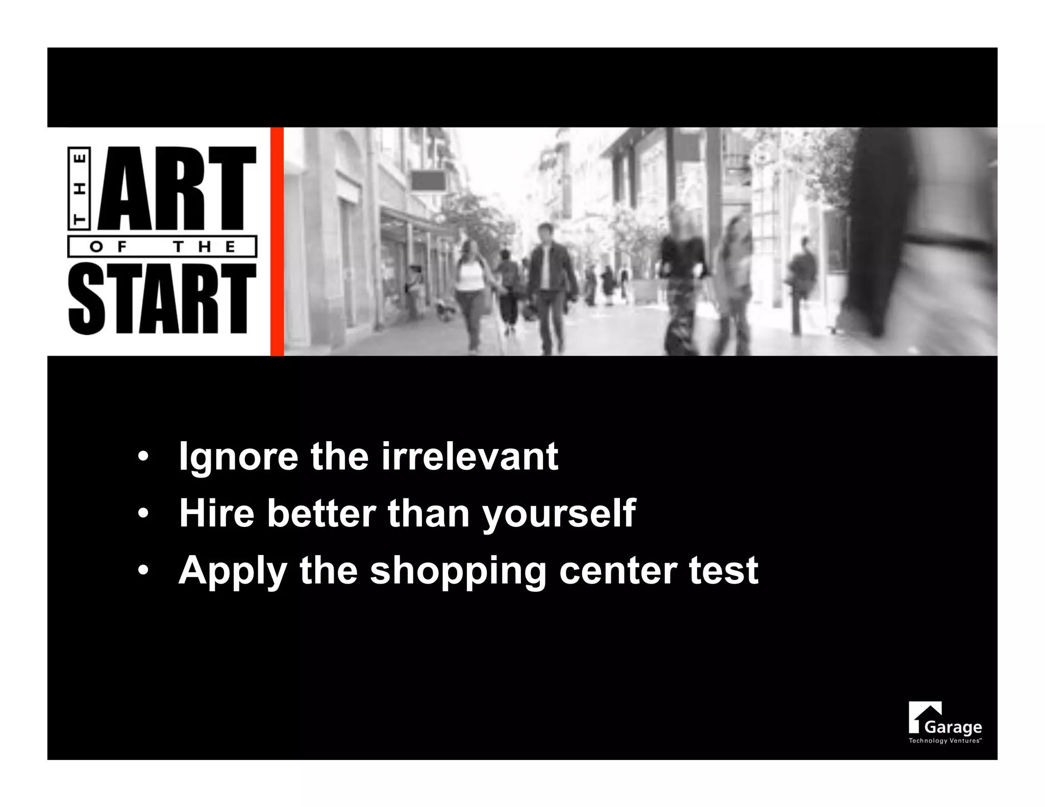 • Ignore the irrelevant
• Hire better than yourself
• Apply the shopping center test
 
