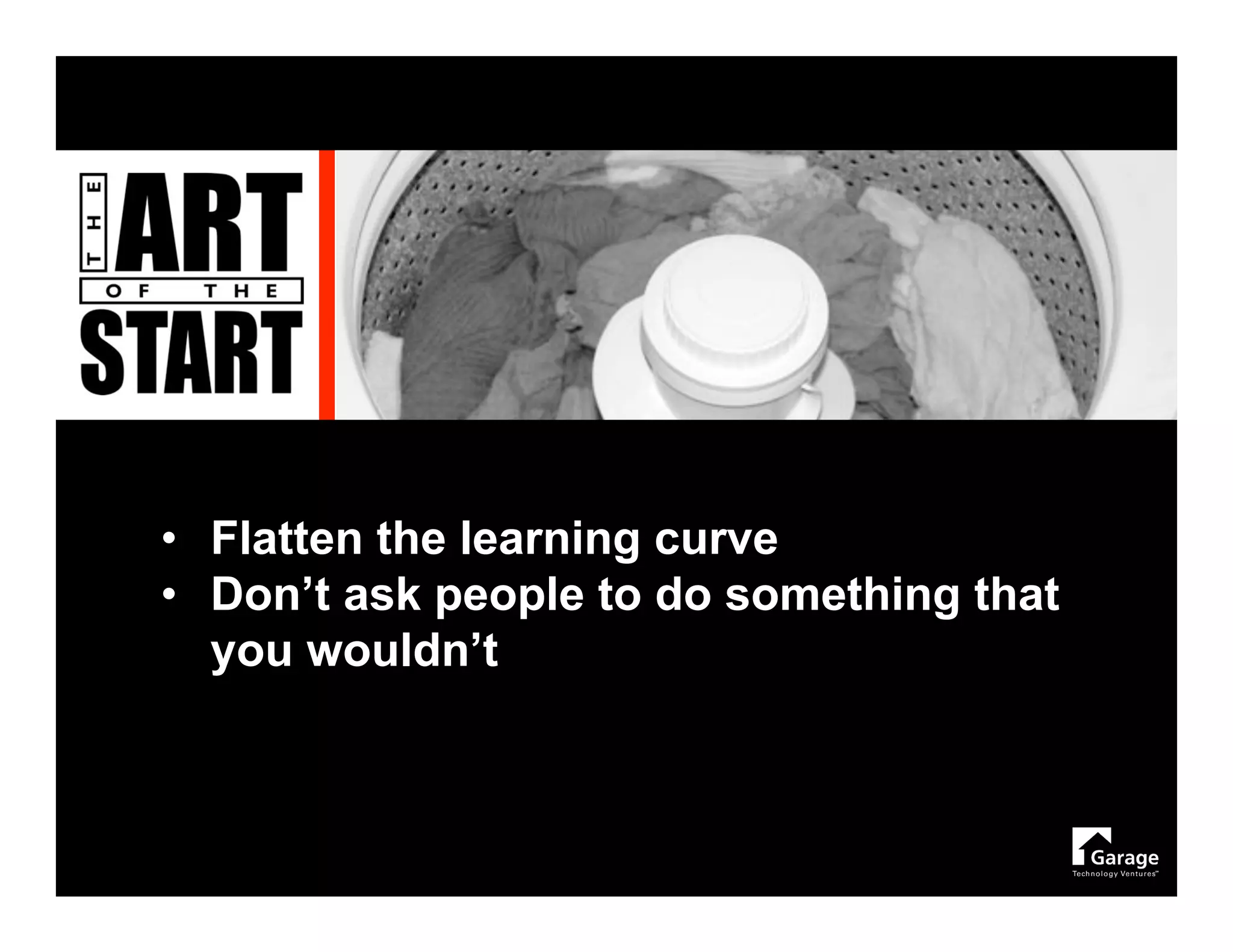 • Flatten the learning curve
• Don’t ask people to do something that
  you wouldn’t
 
