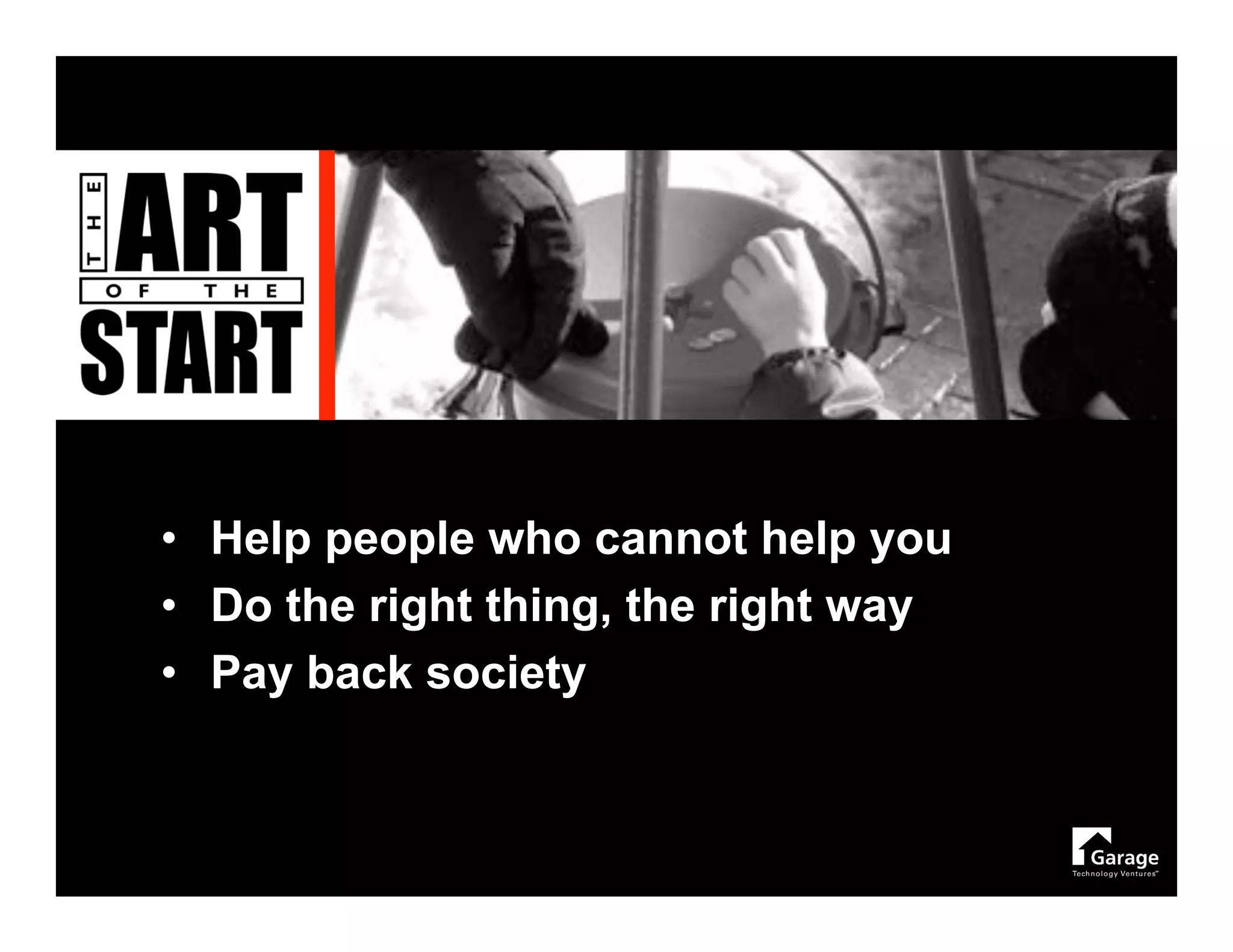 • Help people who cannot help you
• Do the right thing, the right way
• Pay back society
 