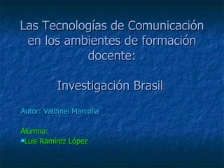 Las Tecnologías de Comunicación en los ambientes de formación docente: Investigación Brasil   ,[object Object],[object Object],[object Object]