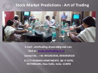 Stock Market Predictions - Art of Trading 
E-mail : artoftrading.shyamal@gmail.com 
Visit at : www.artoftrading.co.in 
Contact No. : +91-9953455454, 09560029528 
B 2/17 PHARMA APARTMENTS. 88 I P EXTN, 
PATPARGANJ, New Delhi, India -110092 
 
