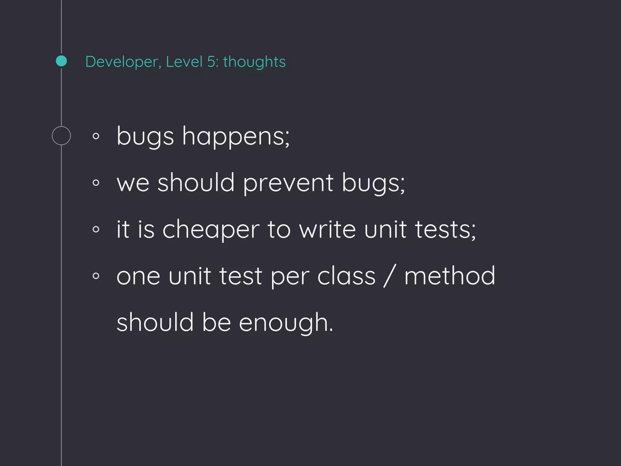 Developer, Level 5: thoughts
◦ bugs happens;
◦ we should prevent bugs;
◦ it is cheaper to write unit tests;
◦ one unit test per class / method
should be enough.
 
