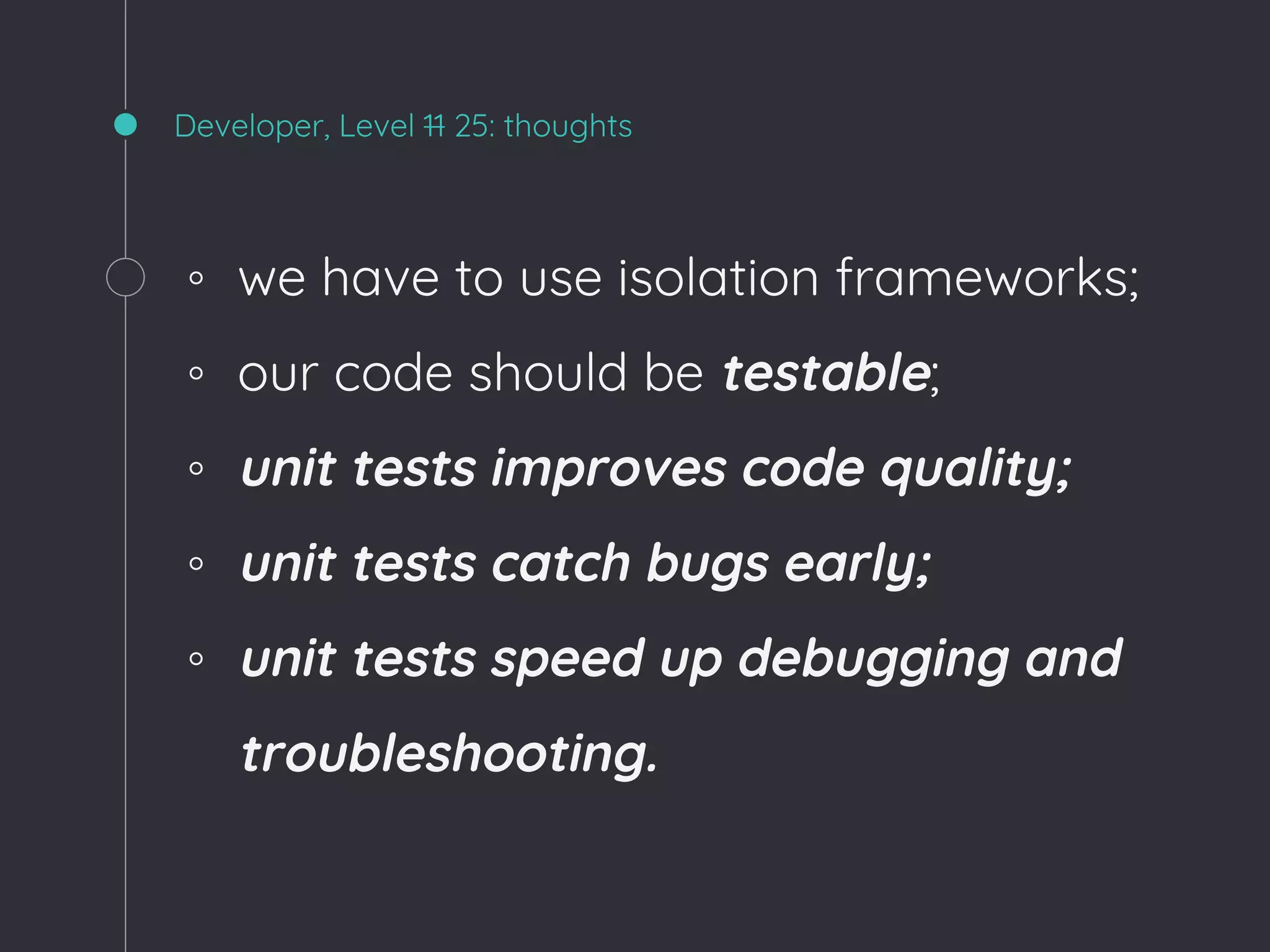 Developer, Level 11 25: thoughts
◦ we have to use isolation frameworks;
◦ our code should be testable;
◦ unit tests improves code quality;
◦ unit tests catch bugs early;
◦ unit tests speed up debugging and
troubleshooting.
 