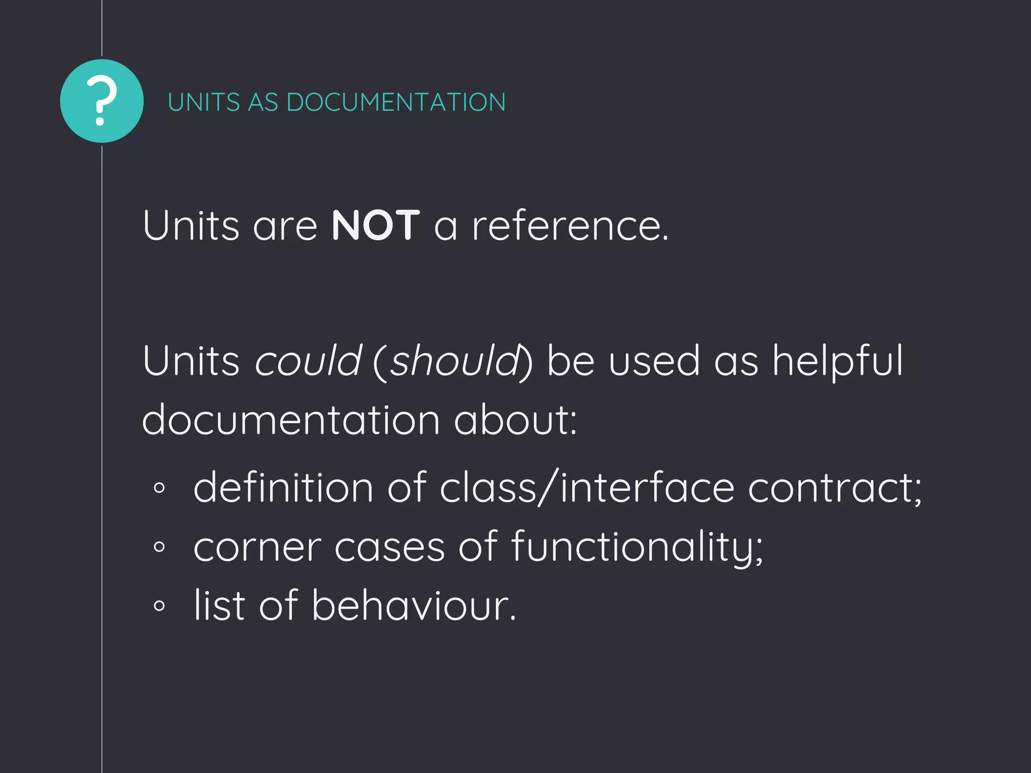 ? UNITS AS DOCUMENTATION
Units are NOT a reference.
Units could (should) be used as helpful
documentation about:
◦ definition of class/interface contract;
◦ corner cases of functionality;
◦ list of behaviour.
 