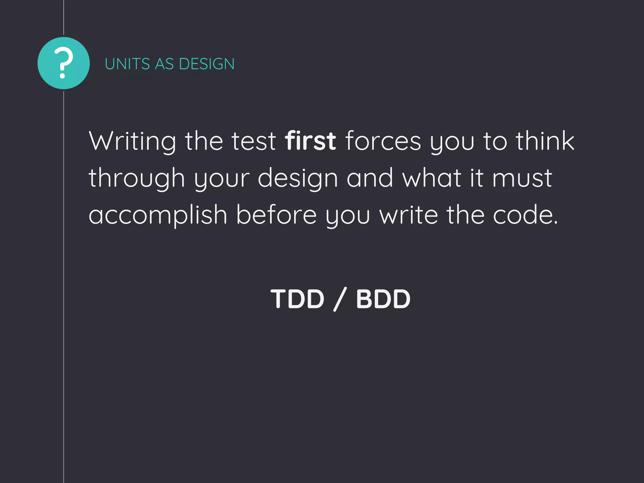 ? UNITS AS DESIGN
Writing the test first forces you to think
through your design and what it must
accomplish before you write the code.
TDD / BDD
 