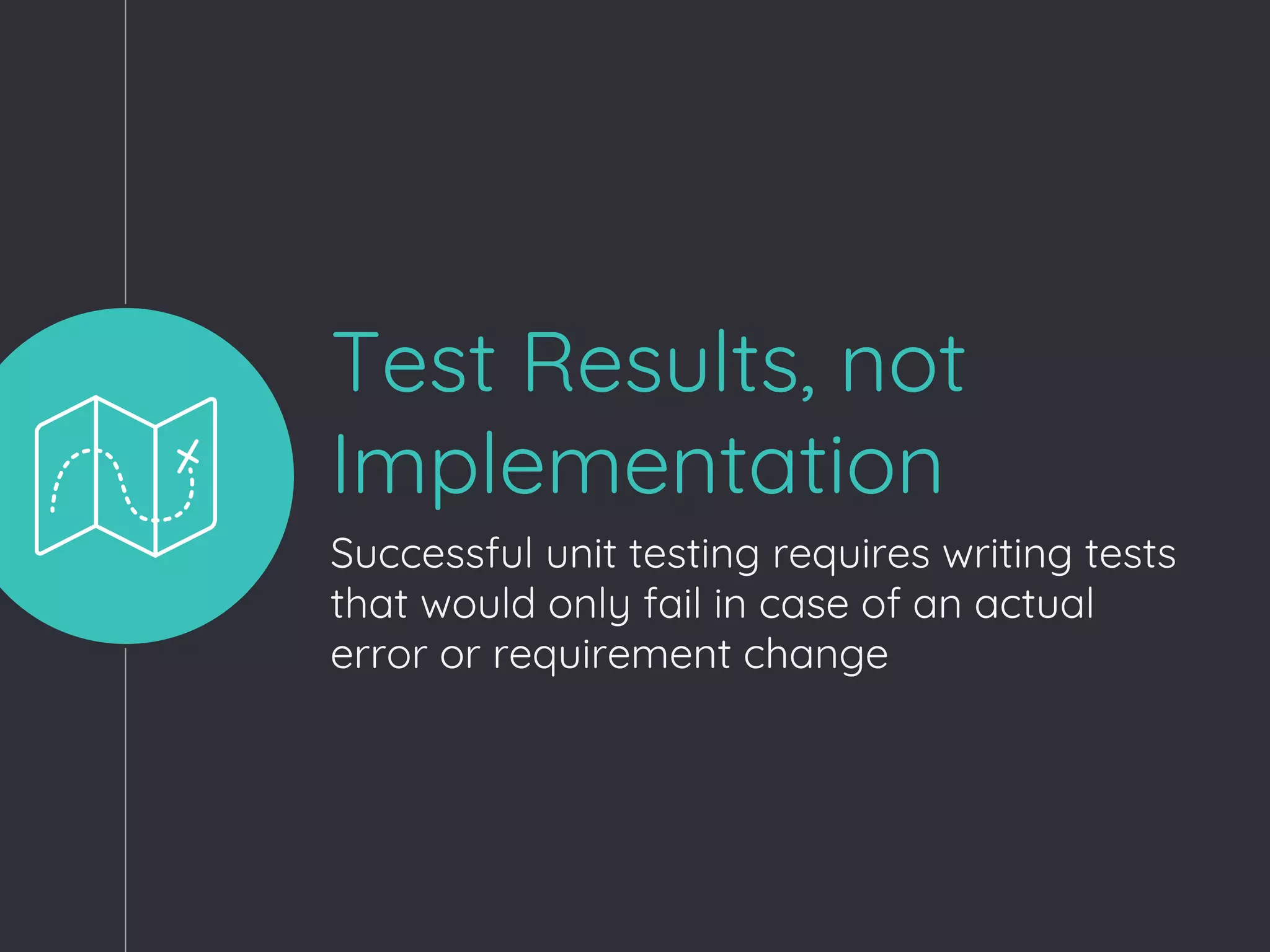 Test Results, not
Implementation
Successful unit testing requires writing tests
that would only fail in case of an actual
error or requirement change
 