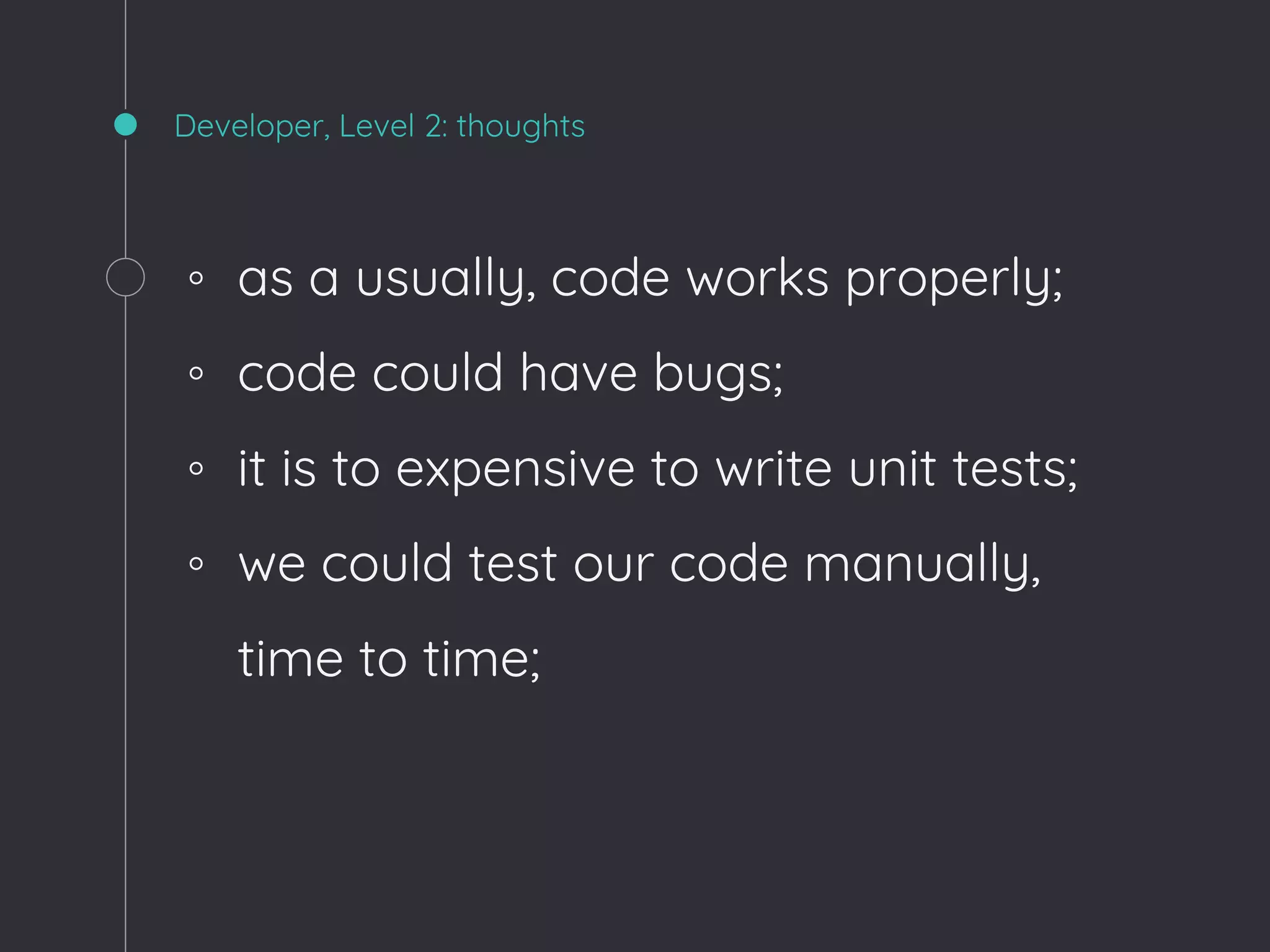 Developer, Level 2: thoughts
◦ as a usually, code works properly;
◦ code could have bugs;
◦ it is to expensive to write unit tests;
◦ we could test our code manually,
time to time;
 