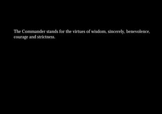 The Commander stands for the virtues of wisdom, sincerely, benevolence,
courage and strictness.
 