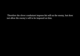 Therefore the clever combatant imposes his will on the enemy, but does
not allow the enemy’s will to be imposed on him.
 