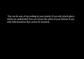 You can be sure of succeeding in your attacks if you only attack places
which are undefended.You can ensure the safety of your defense if you
only hold positions that cannot be attacked.
 