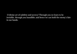 O divine art of subtlety and secrecy! Through you we learn to be
invisible, through you inaudible; and hence we can hold the enemy’s fate
in our hands.
 