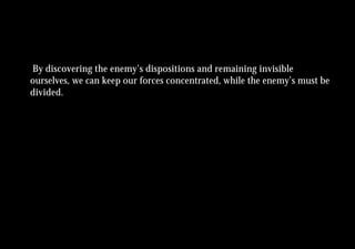 By discovering the enemy’s dispositions and remaining invisible
ourselves, we can keep our forces concentrated, while the enemy’s must be
divided.
 