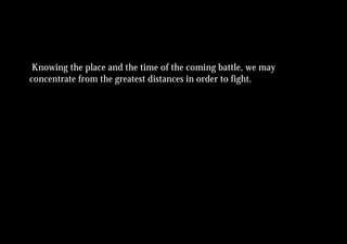 Knowing the place and the time of the coming battle, we may
concentrate from the greatest distances in order to fight.
 