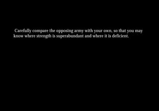 Carefully compare the opposing army with your own, so that you may
know where strength is superabundant and where it is deficient.
 