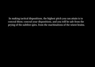 In making tactical dispositions, the highest pitch you can attain is to
conceal them; conceal your dispositions, and you will be safe from the
prying of the subtlest spies, from the machinations of the wisest brains.
 