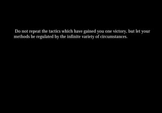Do not repeat the tactics which have gained you one victory, but let your
methods be regulated by the infinite variety of circumstances.
 