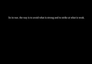 So in war, the way is to avoid what is strong and to strike at what is weak.
 
