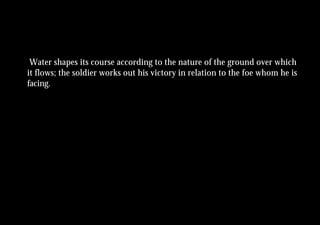 Water shapes its course according to the nature of the ground over which
it flows; the soldier works out his victory in relation to the foe whom he is
facing.
 