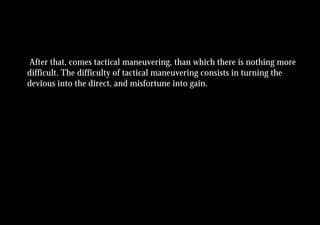 After that, comes tactical maneuvering, than which there is nothing more
difficult. The difficulty of tactical maneuvering consists in turning the
devious into the direct, and misfortune into gain.
 