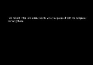 We cannot enter into alliances until we are acquainted with the designs of
our neighbors.
 